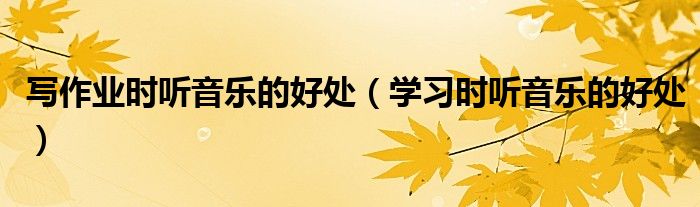 写作业时听音乐的好处(学习时听音乐的好处)