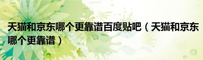 天猫和京东哪个更靠谱百度贴吧(天猫和京东哪个更靠谱)