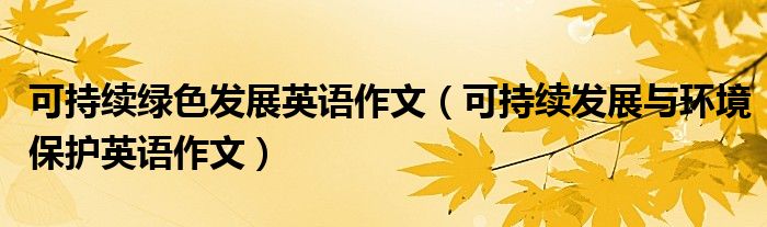 可持续绿色发展英语作文(可持续发展与环境保护英语作文)