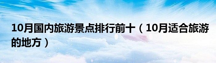 10月国内旅游景点排行前十(10月适合旅游的地方)