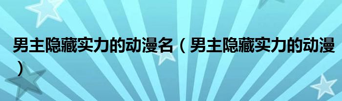 男主隐藏实力的动漫名(男主隐藏实力的动漫)