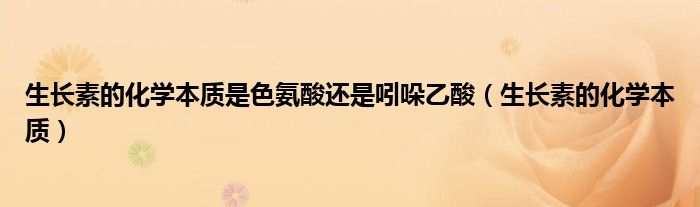 生长素的化学本质是色氨酸还是吲哚乙酸(生长素的化学本质)