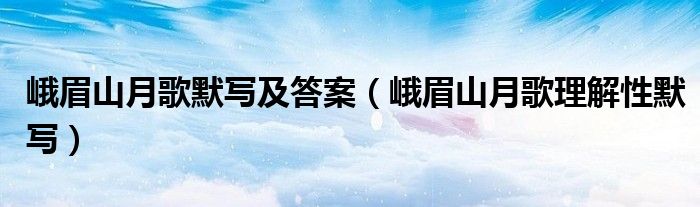 峨眉山月歌默写及答案(峨眉山月歌理解性默写)