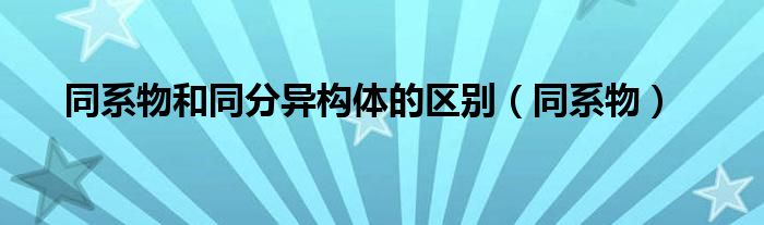 同系物和同分异构体的区别(同系物)