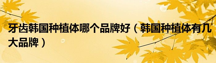 牙齿韩国种植体哪个品牌好(韩国种植体有几大品牌)