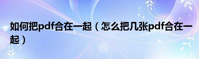 如何把pdf合在一起(怎么把几张pdf合在一起)