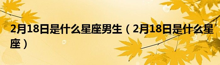 2月18日是什么星座男生(2月18日是什么星座)