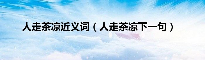 人走茶凉近义词(人走茶凉下一句)