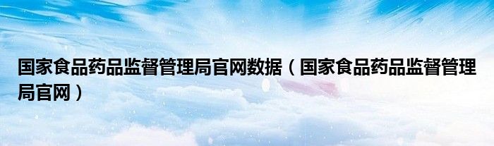 国家食品药品监督管理局官网数据(国家食品药品监督管理局官网)