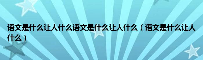 语文是什么让人什么语文是什么让人什么(语文是什么让人什么)