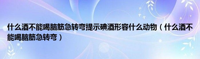什么酒不能喝脑筋急转弯提示碘酒形容什么动物(什么酒不能喝脑筋急转弯)