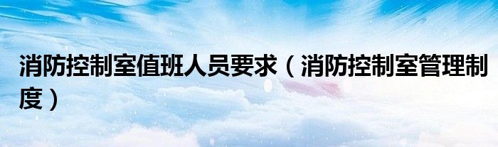 消防控制室值班人员要求(消防控制室管理制度)