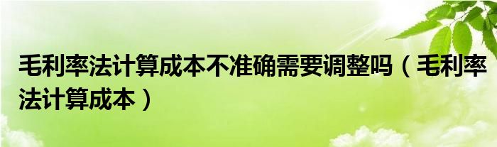 毛利率法计算成本不准确需要调整吗(毛利率法计算成本)