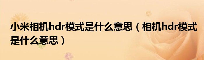 小米相机hdr模式是什么意思(相机hdr模式是什么意思)