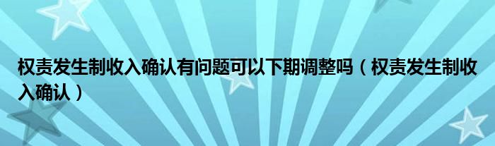 权责发生制收入确认有问题可以下期调整吗(权责发生制收入确认)