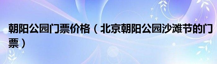 朝阳公园门票价格(北京朝阳公园沙滩节的门票)