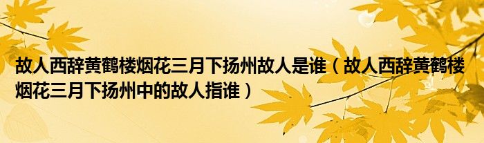 故人西辞黄鹤楼烟花三月下扬州故人是谁(故人西辞黄鹤楼 烟花三月下扬州中的故人指谁)
