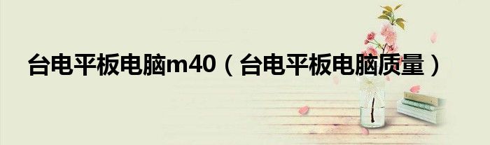 台电平板电脑m40(台电平板电脑质量)