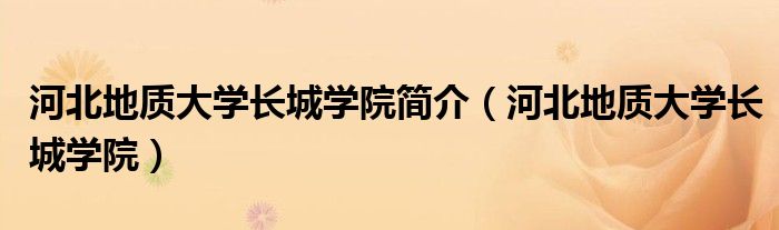 河北地质大学长城学院简介(河北地质大学长城学院)