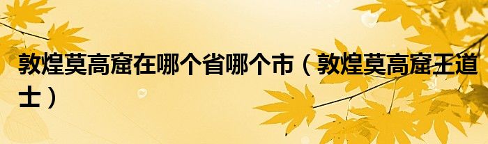 敦煌莫高窟在哪个省哪个市(敦煌莫高窟王道士)