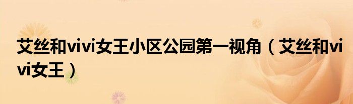 艾丝和vivi女王小区公园第一视角(艾丝和vivi女王)