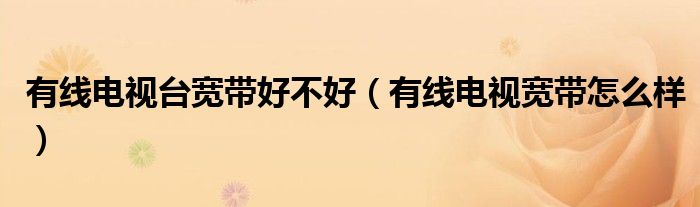 有线电视台宽带好不好(有线电视宽带怎么样)