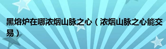 黑熔炉在哪浓烟山脉之心(浓烟山脉之心能交易)