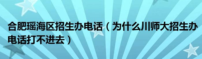合肥瑶海区招生办电话(为什么川师大招生办电话打不进去)