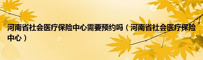 河南省社会医疗保险中心需要预约吗(河南省社会医疗保险中心)