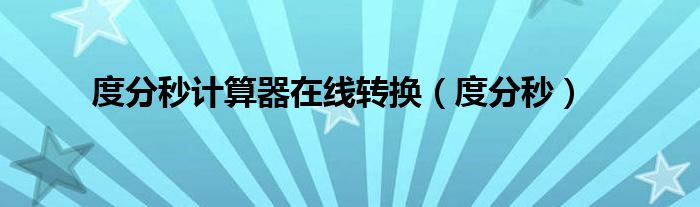 度分秒计算器在线转换(度分秒)