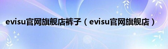 evisu官网旗舰店裤子(evisu官网旗舰店)