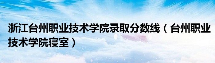 浙江台州职业技术学院录取分数线(台州职业技术学院寝室)
