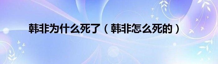 韩非为什么死了(韩非怎么死的)