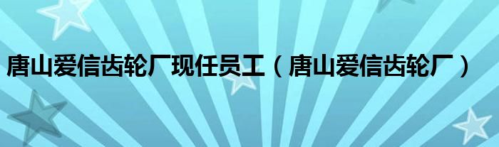 唐山爱信齿轮厂现任员工(唐山爱信齿轮厂)