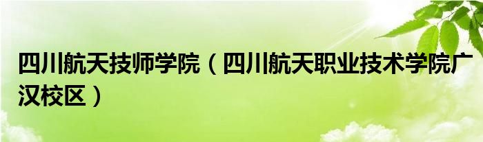 四川航天技师学院(四川航天职业技术学院广汉校区)