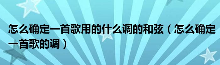 怎么确定一首歌用的什么调的和弦（怎么确定一首歌的调）