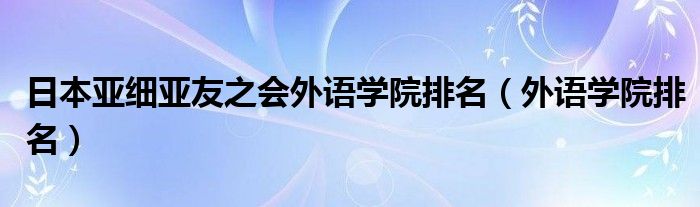 日本亚细亚友之会外语学院排名(外语学院排名)