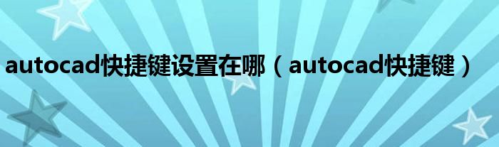autocad快捷键设置在哪(autocad快捷键)