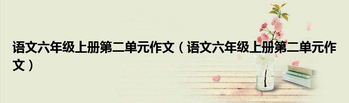 语文六年级上册第二单元作文（语文六年级上册第二单元作文）