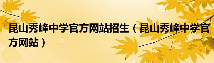 昆山秀峰中学官方网站招生(昆山秀峰中学官方网站)