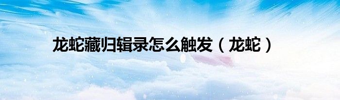 龙蛇藏归辑录怎么触发(龙蛇)