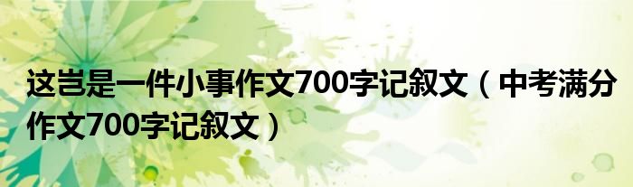 这岂是一件小事作文700字记叙文(中考满分作文700字记叙文)