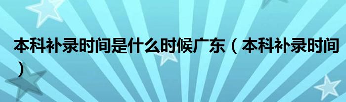 本科补录时间是什么时候广东(本科补录时间)