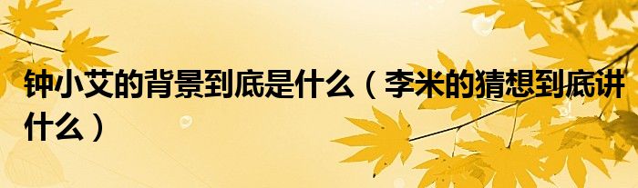 钟小艾的背景到底是什么(李米的猜想到底讲什么)