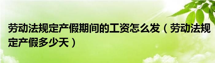 劳动法规定产假期间的工资怎么发(劳动法规定产假多少天)