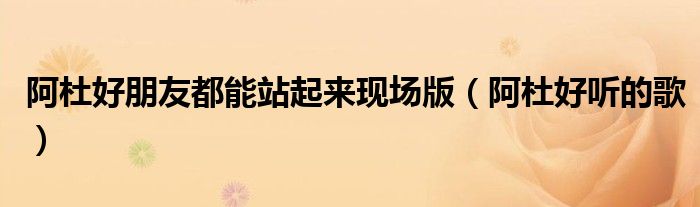 阿杜好朋友都能站起来现场版(阿杜好听的歌)