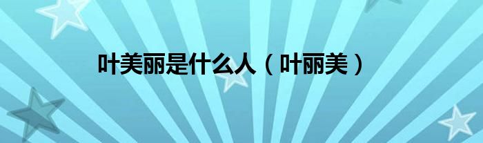 叶美丽是什么人（叶丽美）