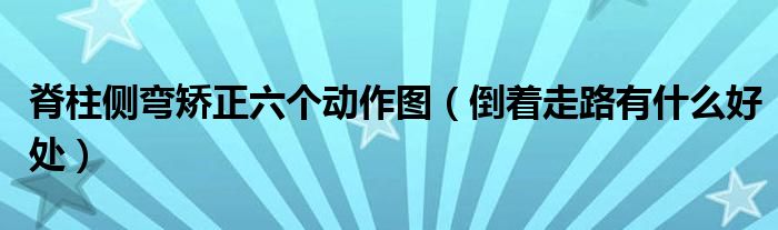 脊柱侧弯矫正六个动作图(倒着走路有什么好处)