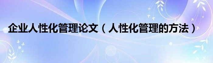 企业人性化管理论文(人性化管理的方法)