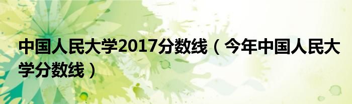中国人民大学2017分数线(今年中国人民大学分数线)